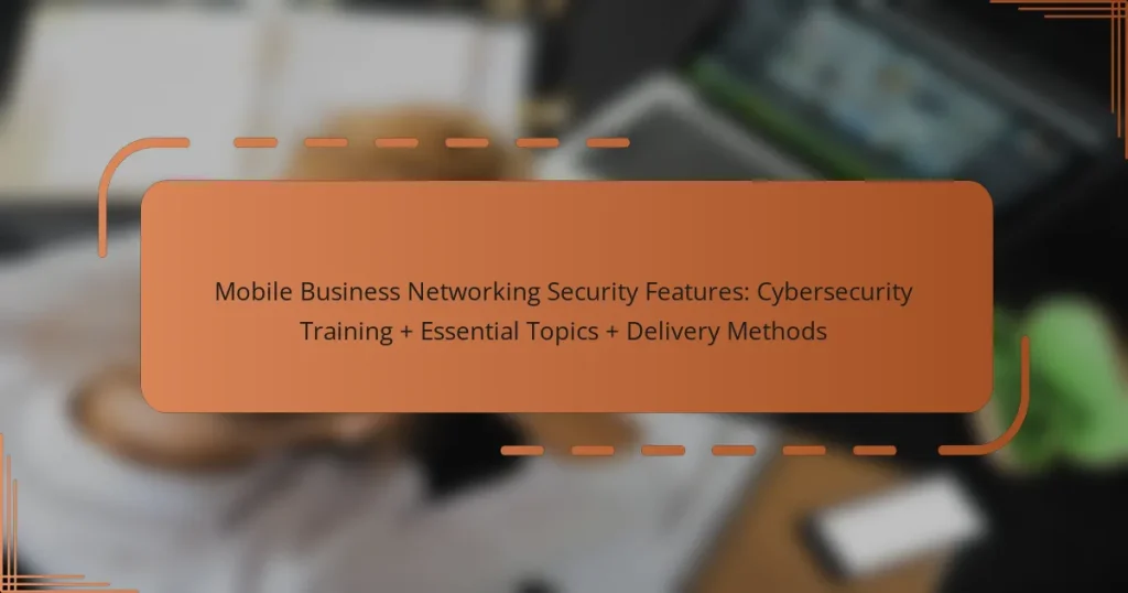 Mobile Business Networking Security Features: Cybersecurity Training + Essential Topics + Delivery Methods