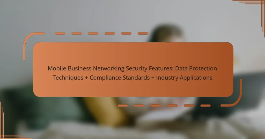 Mobile Business Networking Security Features: Data Protection Techniques + Compliance Standards + Industry Applications