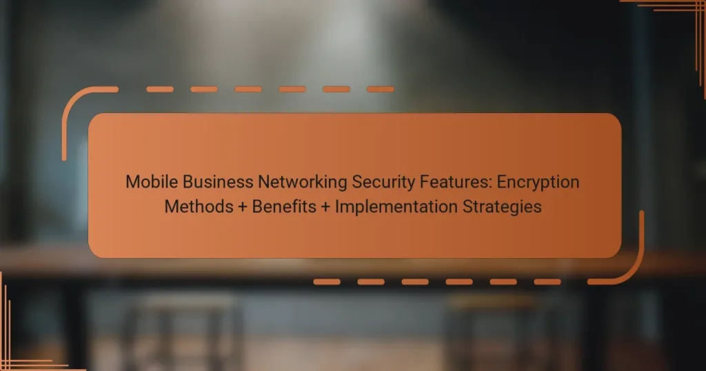 Mobile Business Networking Security Features: Encryption Methods + Benefits + Implementation Strategies