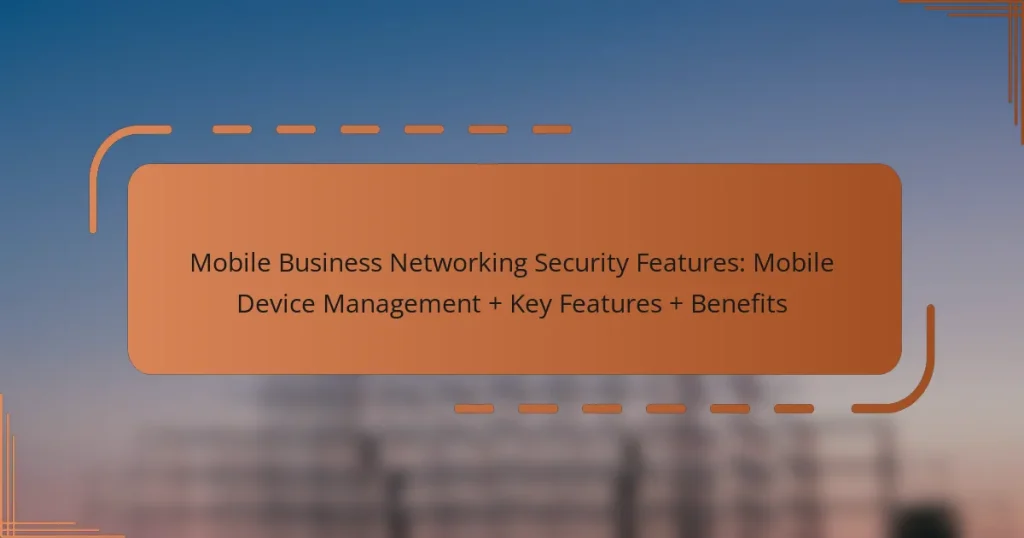 Mobile Business Networking Security Features: Mobile Device Management + Key Features + Benefits