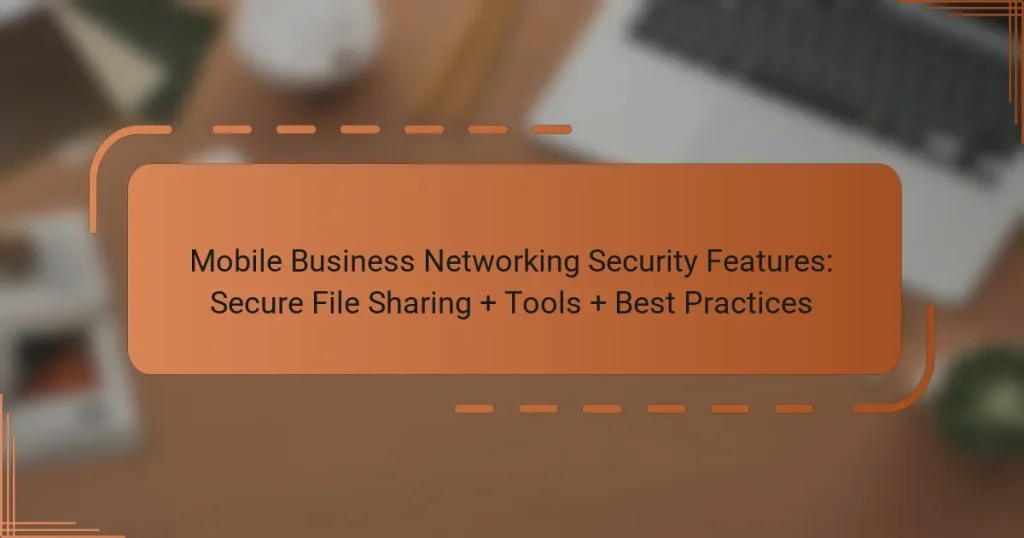 Mobile Business Networking Security Features: Secure File Sharing + Tools + Best Practices