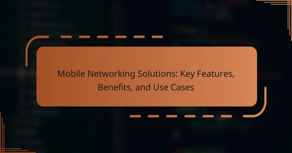 Mobile Networking Solutions: Key Features, Benefits, and Use Cases