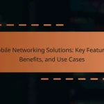 Mobile Networking Solutions: Key Features, Benefits, and Use Cases