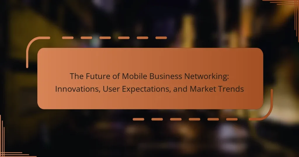 The Future of Mobile Business Networking: Innovations, User Expectations, and Market Trends