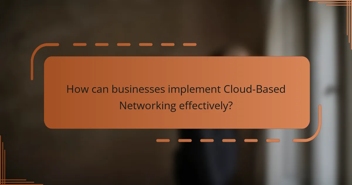 How can businesses implement Cloud-Based Networking effectively?