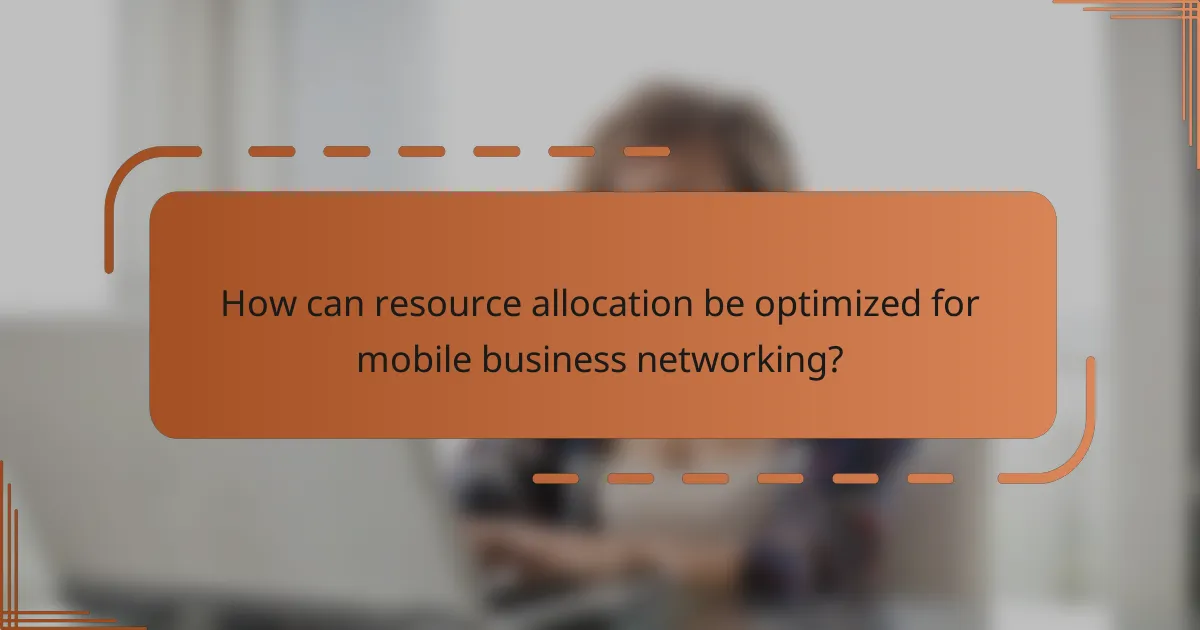 How can resource allocation be optimized for mobile business networking?
