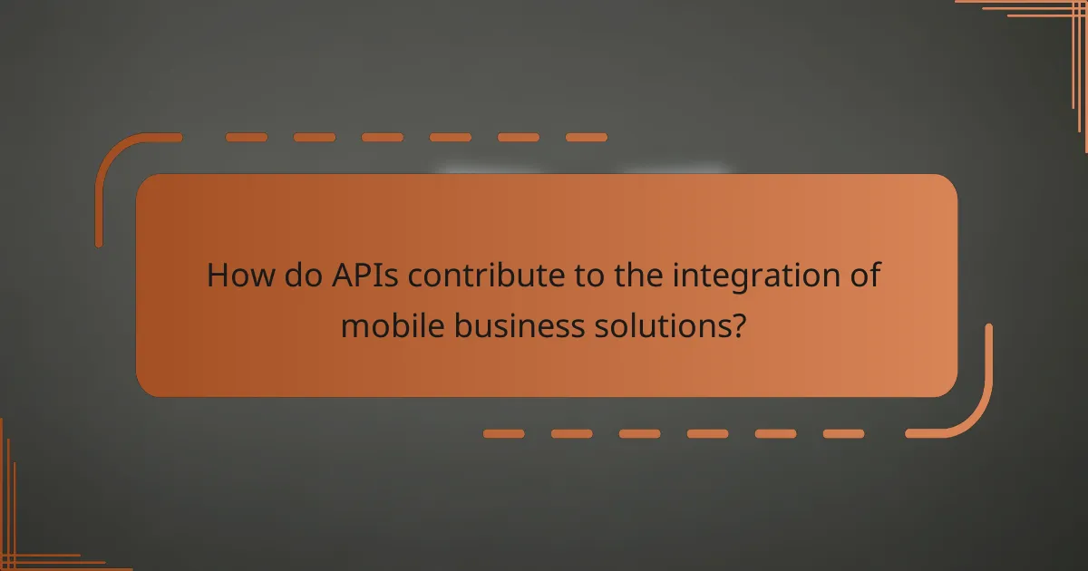 How do APIs contribute to the integration of mobile business solutions?