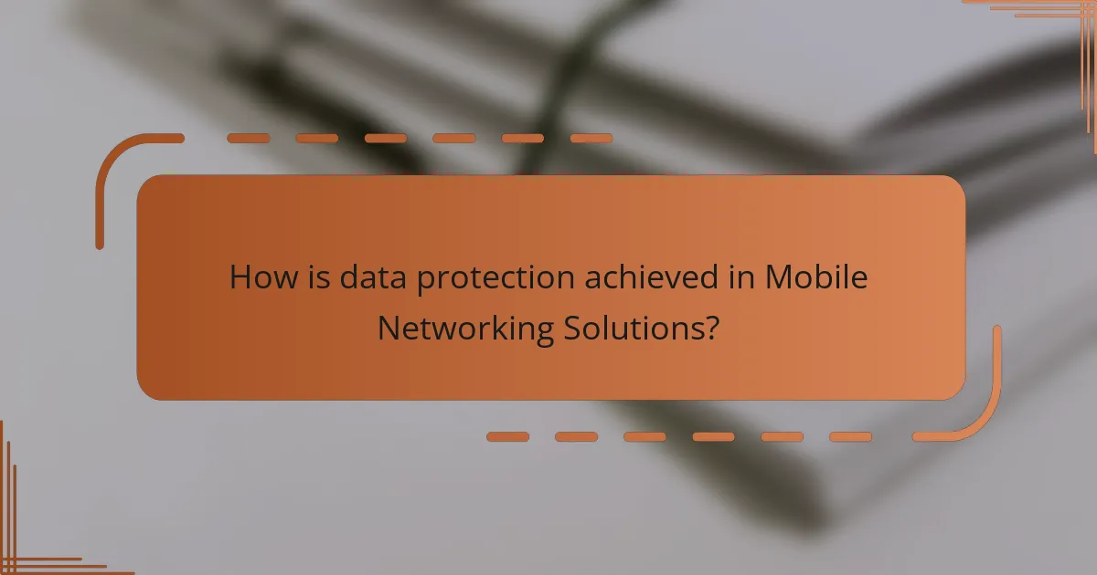 How is data protection achieved in Mobile Networking Solutions?