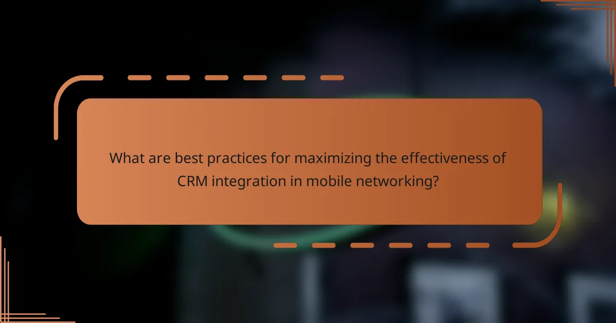 What are best practices for maximizing the effectiveness of CRM integration in mobile networking?