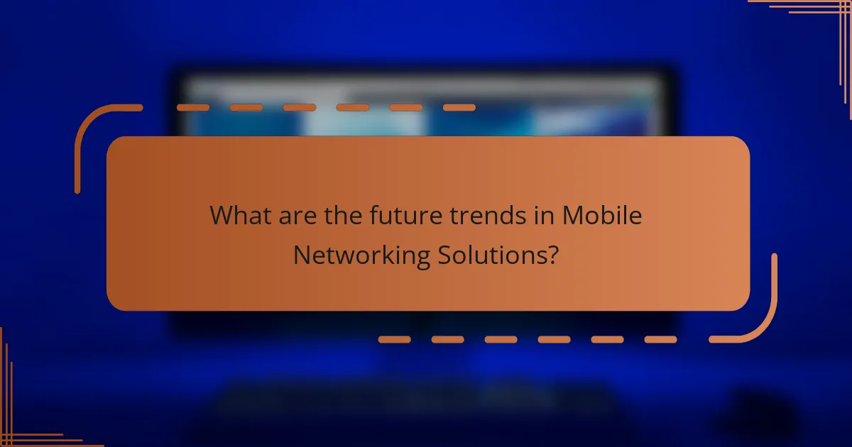 What are the future trends in Mobile Networking Solutions?