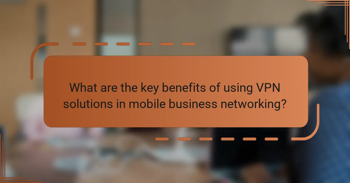 What are the key benefits of using VPN solutions in mobile business networking?