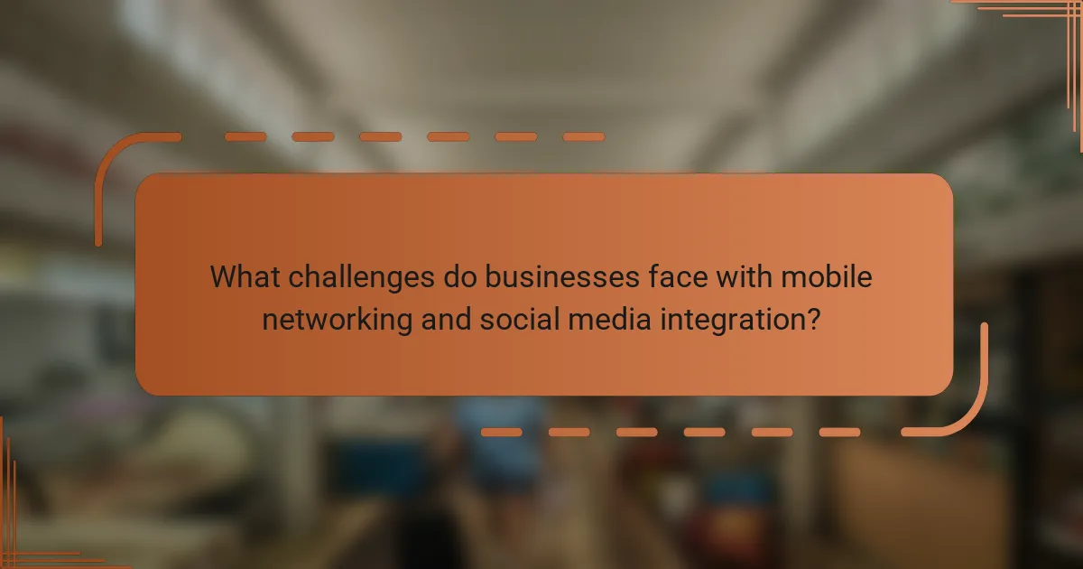 What challenges do businesses face with mobile networking and social media integration?