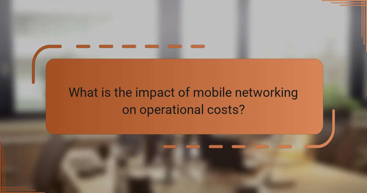 What is the impact of mobile networking on operational costs?