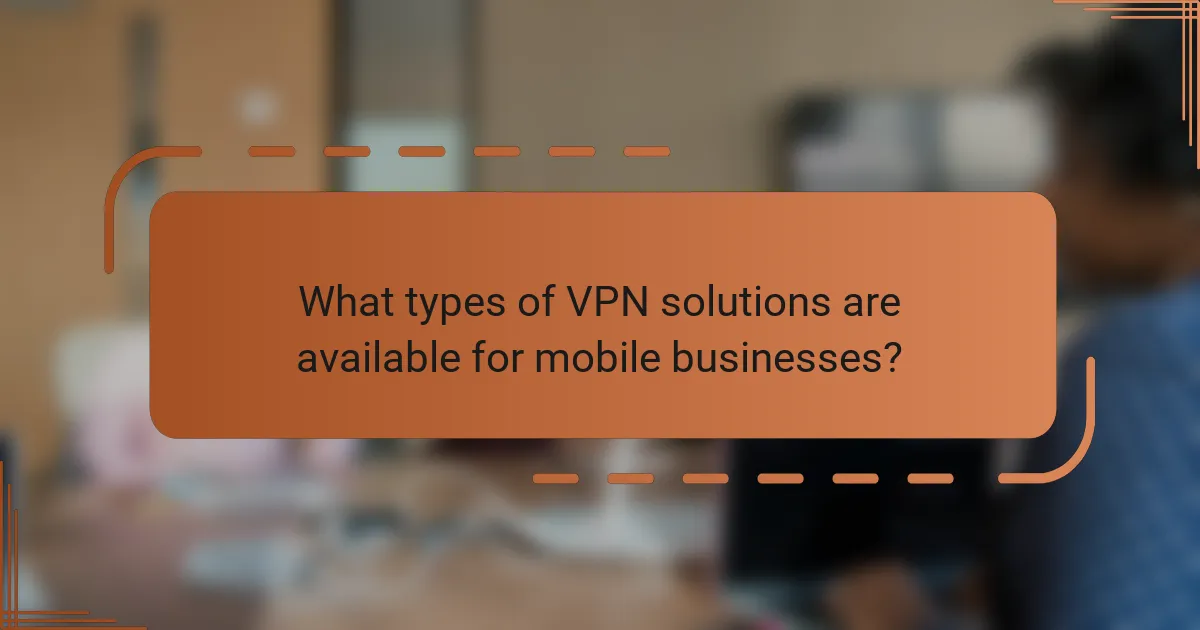 What types of VPN solutions are available for mobile businesses?